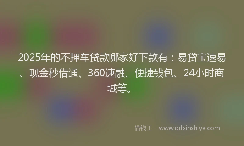 2025年的不押车贷款哪家好下款有：易贷宝速易、现金秒借通、360速融、便捷钱包、24小时商城等。