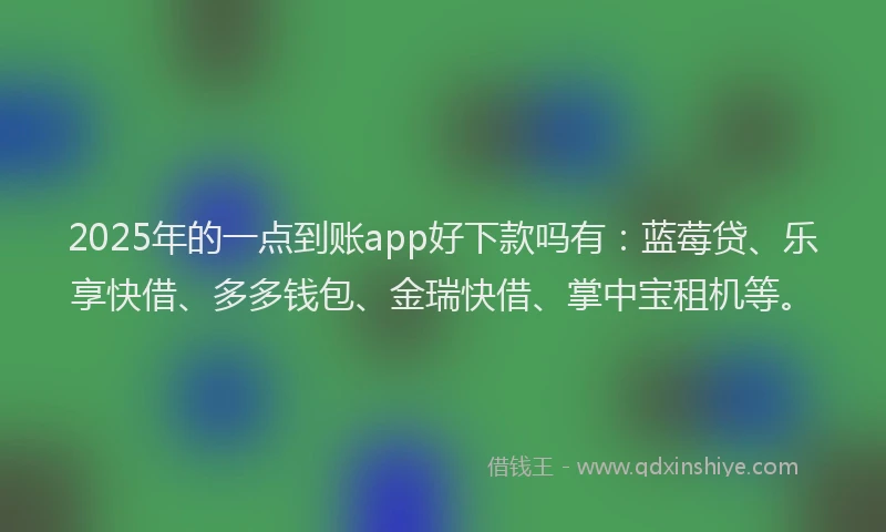 2025年的一点到账app好下款吗有：蓝莓贷、乐享快借、多多钱包、金瑞快借、掌中宝租机等。
