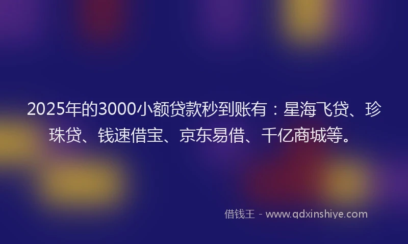 2025年的3000小额贷款秒到账有：星海飞贷、珍珠贷、钱速借宝、京东易借、千亿商城等。