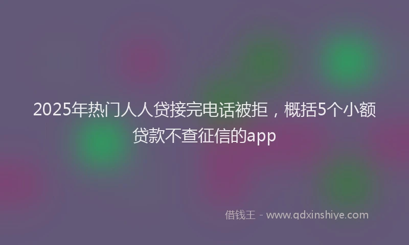 2025年热门人人贷接完电话被拒，概括5个小额贷款不查征信的app