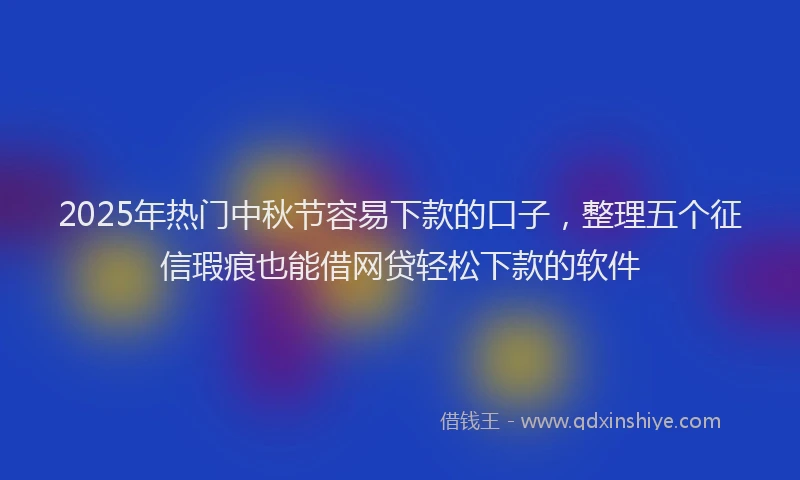 2025年热门中秋节容易下款的口子，整理五个征信瑕疵也能借网贷轻松下款的软件