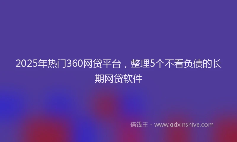 2025年热门360网贷平台，整理5个不看负债的长期网贷软件