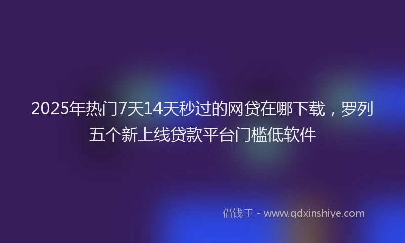 2025年热门7天14天秒过的网贷在哪下载，罗列五个新上线贷款平台门槛低软件
