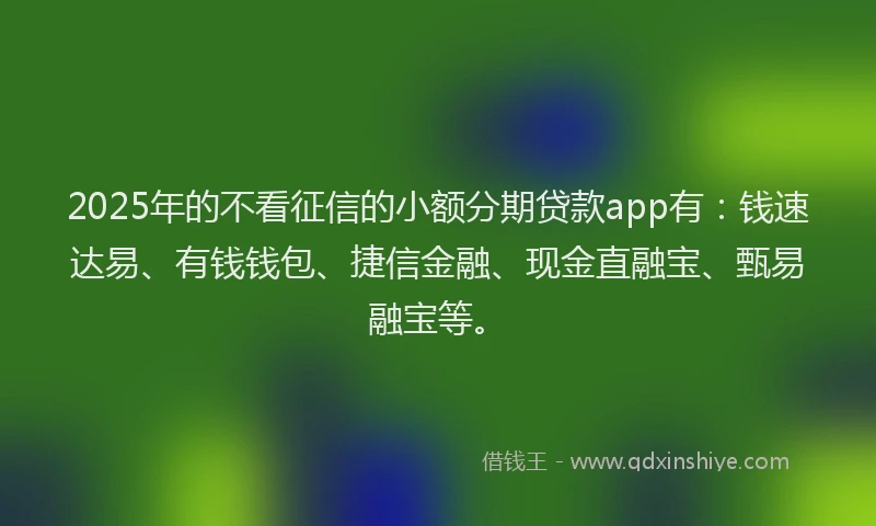 2025年的不看征信的小额分期贷款app有：钱速达易、有钱钱包、捷信金融、现金直融宝、甄易融宝等。