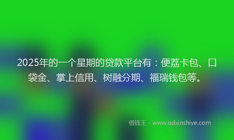 2025年的一个星期的贷款平台有：便荔卡包、口袋金、掌上信用、树融分期、福瑞钱包等。