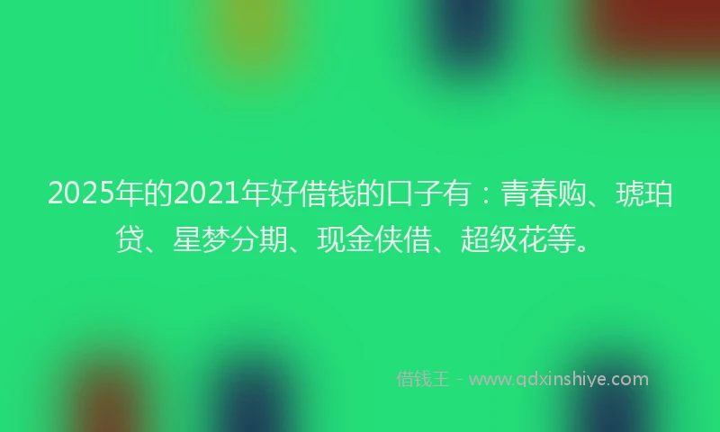2025年的2021年好借钱的口子有：青春购、琥珀贷、星梦分期、现金侠借、超级花等。