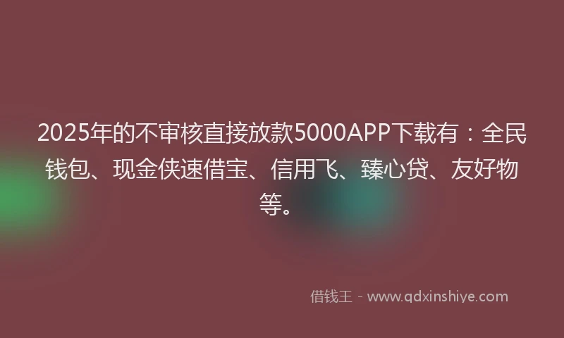 2025年的不审核直接放款5000APP下载有：全民钱包、现金侠速借宝、信用飞、臻心贷、友好物等。