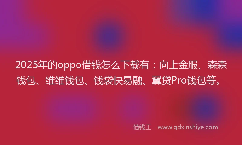 2025年的oppo借钱怎么下载有：向上金服、森森钱包、维维钱包、钱袋快易融、翼贷Pro钱包等。