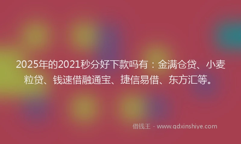 2025年的2021秒分好下款吗有：金满仓贷、小麦粒贷、钱速借融通宝、捷信易借、东方汇等。