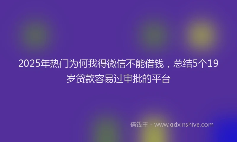 2025年热门为何我得微信不能借钱，总结5个19岁贷款容易过审批的平台