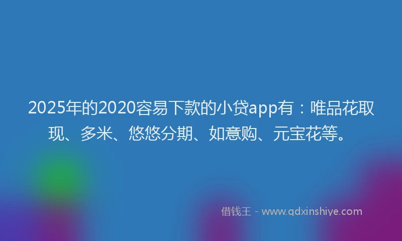 2025年的2020容易下款的小贷app有：唯品花取现、多米、悠悠分期、如意购、元宝花等。