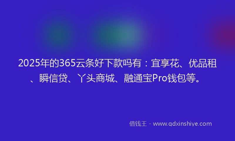2025年的365云条好下款吗有：宜享花、优品租、瞬信贷、丫头商城、融通宝Pro钱包等。