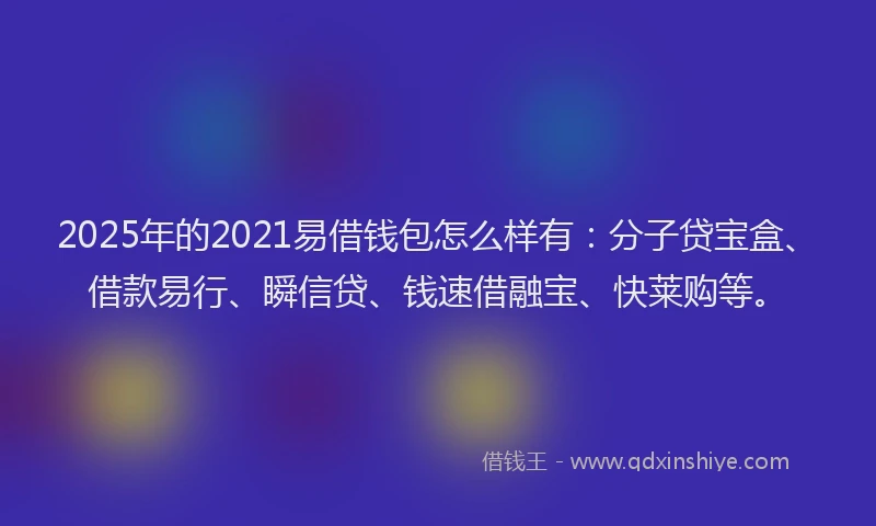 2025年的2021易借钱包怎么样有：分子贷宝盒、借款易行、瞬信贷、钱速借融宝、快莱购等。