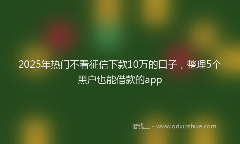 2025年热门不看征信下款10万的口子，整理5个黑户也能借款的app