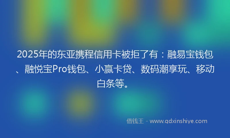 2025年的东亚携程信用卡被拒了有：融易宝钱包、融悦宝Pro钱包、小赢卡贷、数码潮享玩、移动白条等。