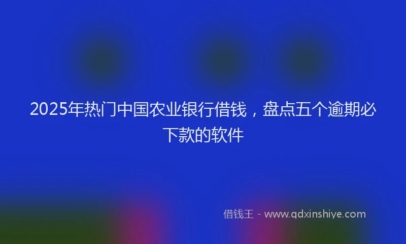 2025年热门中国农业银行借钱，盘点五个逾期必下款的软件