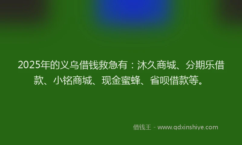 2025年的义乌借钱救急有：沐久商城、分期乐借款、小铭商城、现金蜜蜂、省呗借款等。