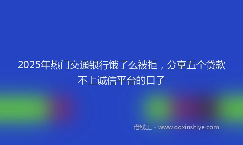 2025年热门交通银行饿了么被拒，分享五个贷款不上诚信平台的口子