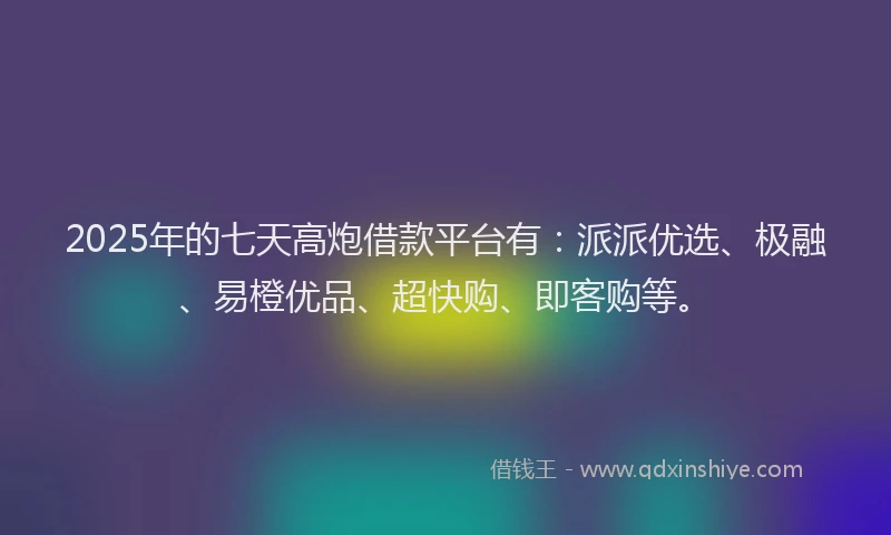 2025年的七天高炮借款平台有：派派优选、极融、易橙优品、超快购、即客购等。