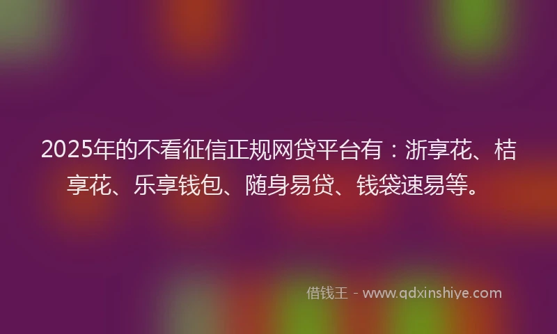 2025年的不看征信正规网贷平台有：浙享花、桔享花、乐享钱包、随身易贷、钱袋速易等。
