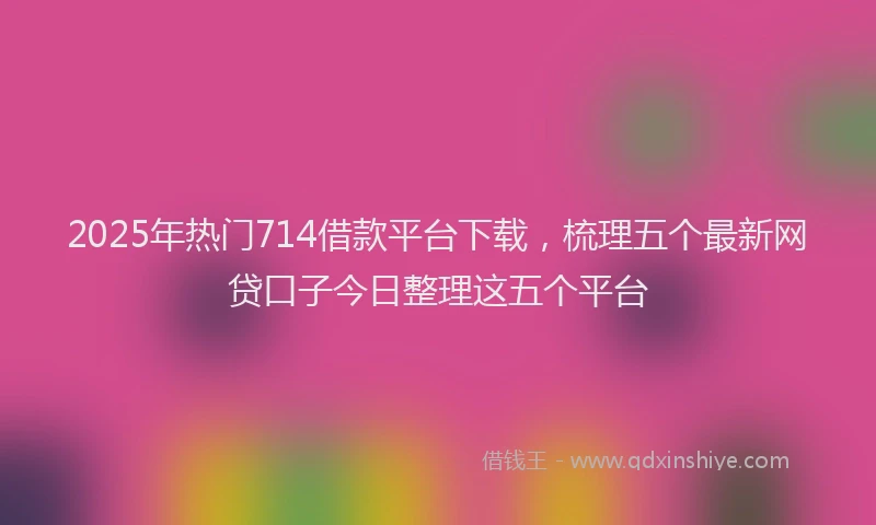 2025年热门714借款平台下载，梳理五个最新网贷口子今日整理这五个平台