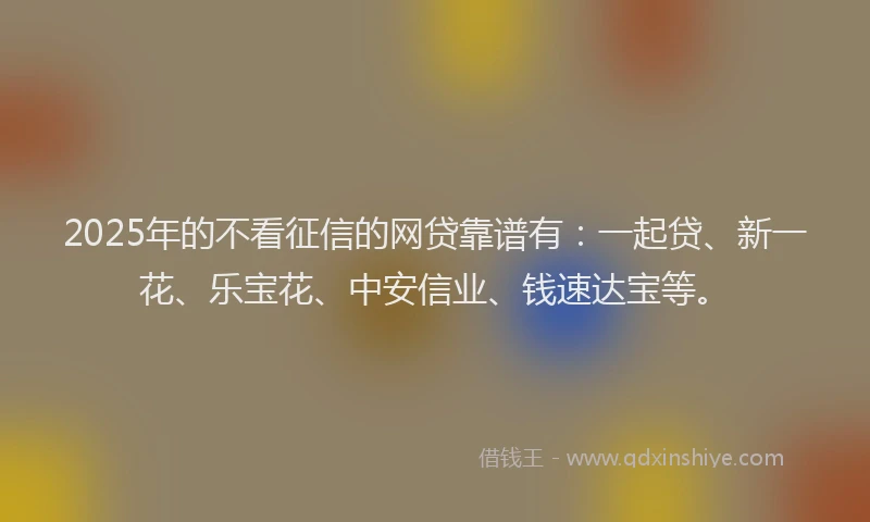 2025年的不看征信的网贷靠谱有：一起贷、新一花、乐宝花、中安信业、钱速达宝等。