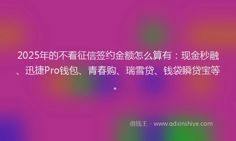 2025年的不看征信签约金额怎么算有：现金秒融、迅捷Pro钱包、青春购、瑞雪贷、钱袋瞬贷宝等。