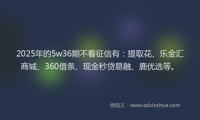 2025年的5w36期不看征信有：提取花、乐金汇商城、360借条、现金秒贷易融、鹿优选等。