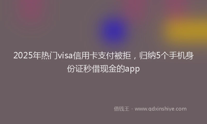 2025年热门visa信用卡支付被拒，归纳5个手机身份证秒借现金的app