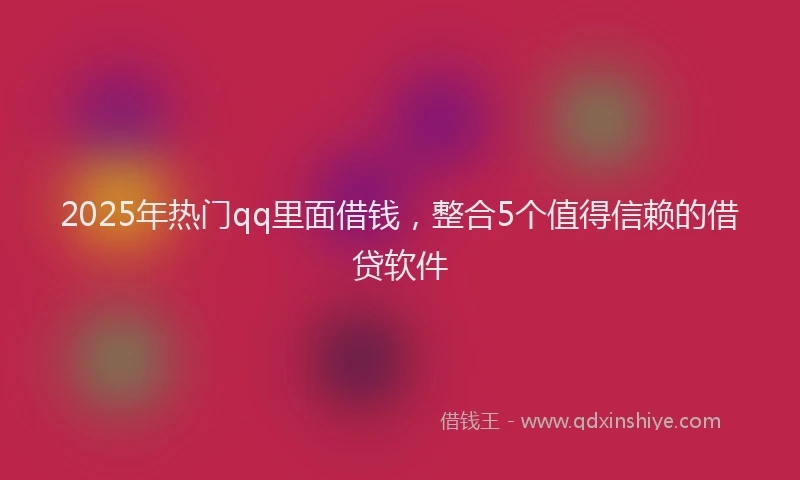 2025年热门qq里面借钱，整合5个值得信赖的借贷软件