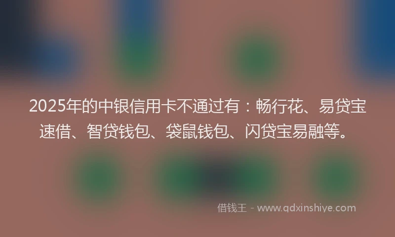 2025年的中银信用卡不通过有：畅行花、易贷宝速借、智贷钱包、袋鼠钱包、闪贷宝易融等。