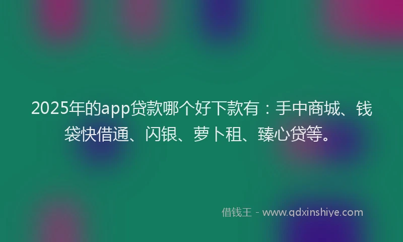 2025年的app贷款哪个好下款有：手中商城、钱袋快借通、闪银、萝卜租、臻心贷等。