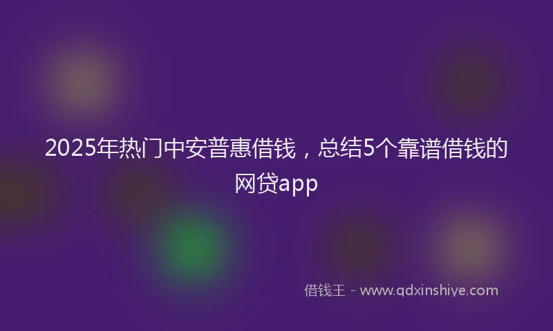 2025年热门中安普惠借钱，总结5个靠谱借钱的网贷app