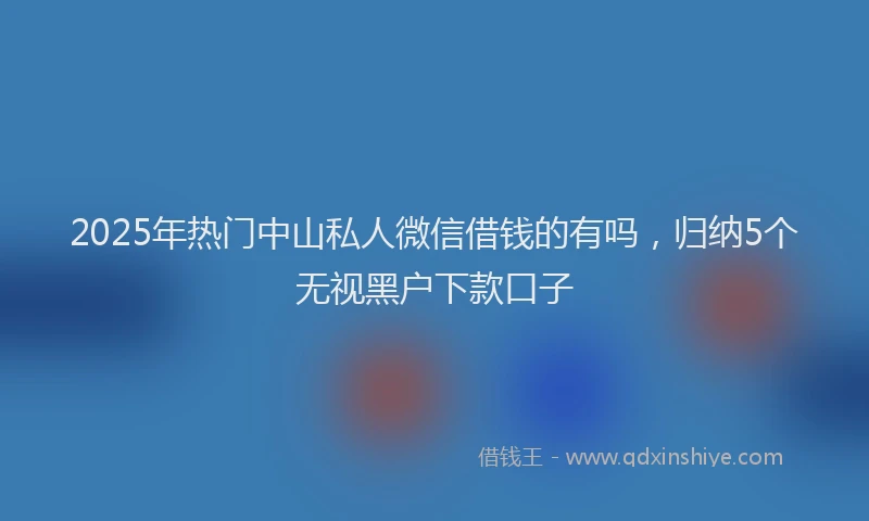 2025年热门中山私人微信借钱的有吗，归纳5个无视黑户下款口子