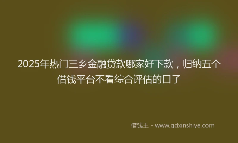 2025年热门三乡金融贷款哪家好下款，归纳五个借钱平台不看综合评估的口子