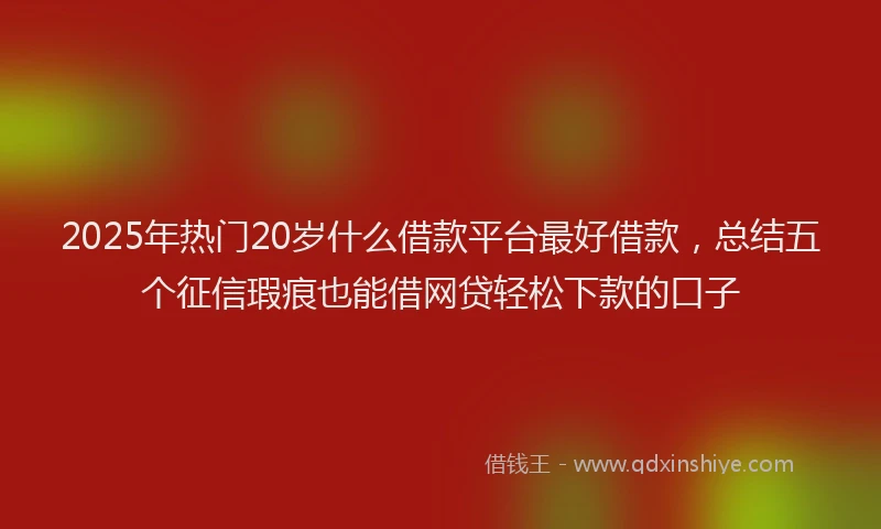 2025年热门20岁什么借款平台最好借款，总结五个征信瑕疵也能借网贷轻松下款的口子