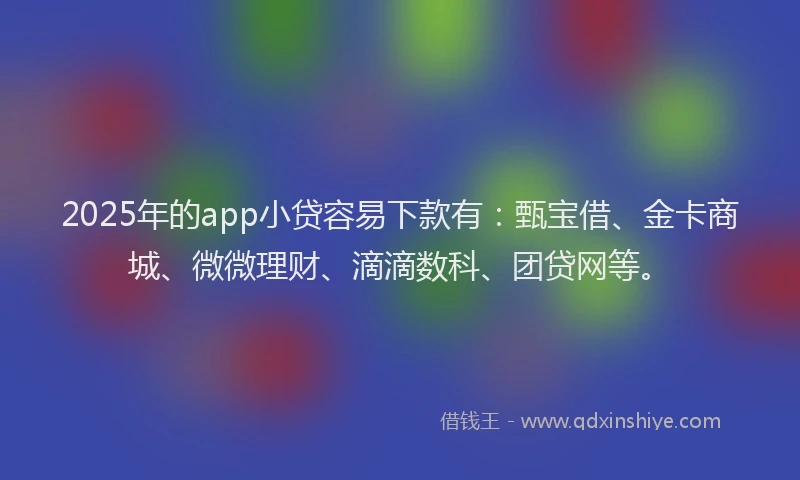 2025年的app小贷容易下款有：甄宝借、金卡商城、微微理财、滴滴数科、团贷网等。