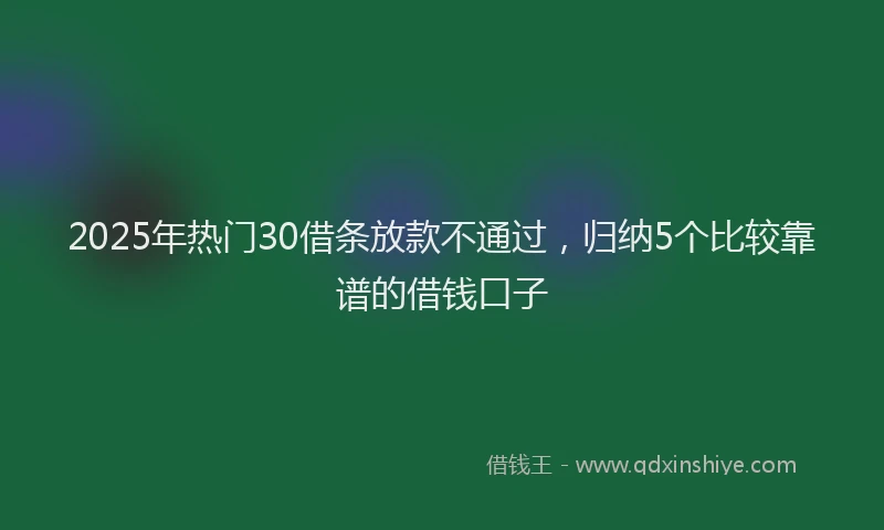 2025年热门30借条放款不通过，归纳5个比较靠谱的借钱口子