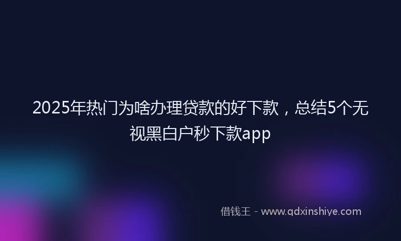 2025年热门为啥办理贷款的好下款，总结5个无视黑白户秒下款app