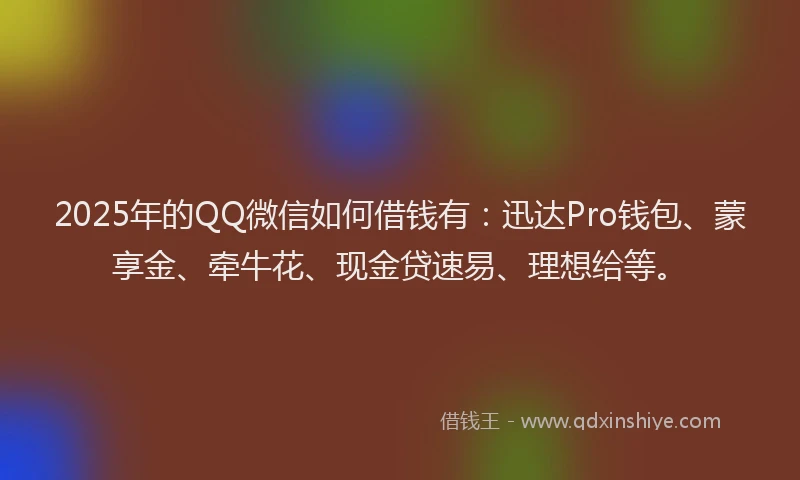 2025年的QQ微信如何借钱有:迅达Pro钱包、蒙享金、牵牛花、现金贷速易、理想给等。