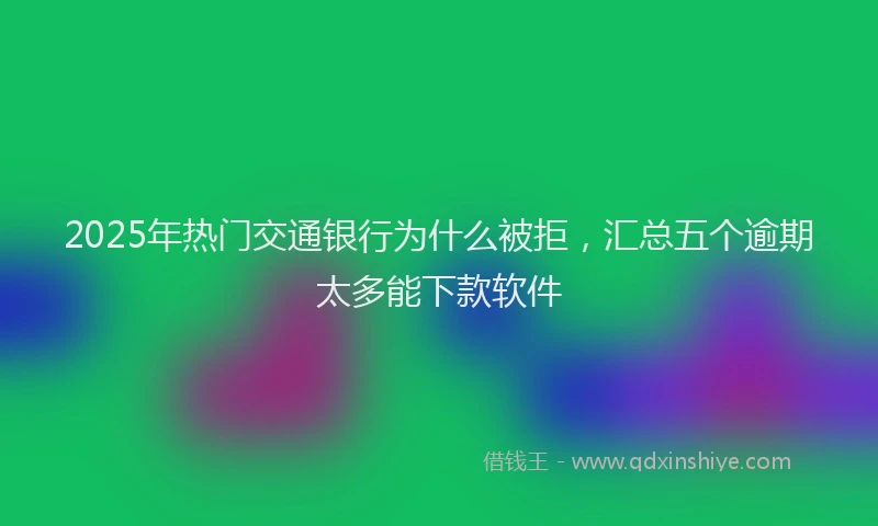 2025年热门交通银行为什么被拒，汇总五个逾期太多能下款软件