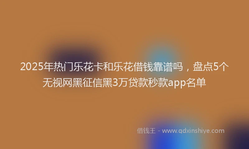 2025年热门乐花卡和乐花借钱靠谱吗，盘点5个无视网黑征信黑3万贷款秒款app名单