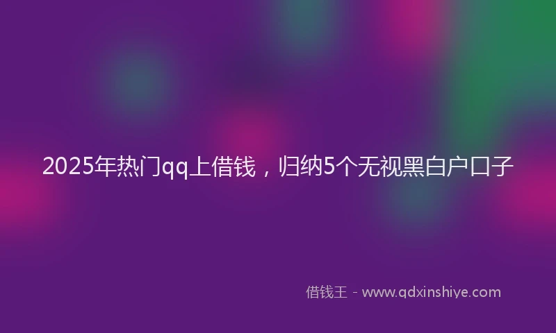 2025年热门qq上借钱，归纳5个无视黑白户口子