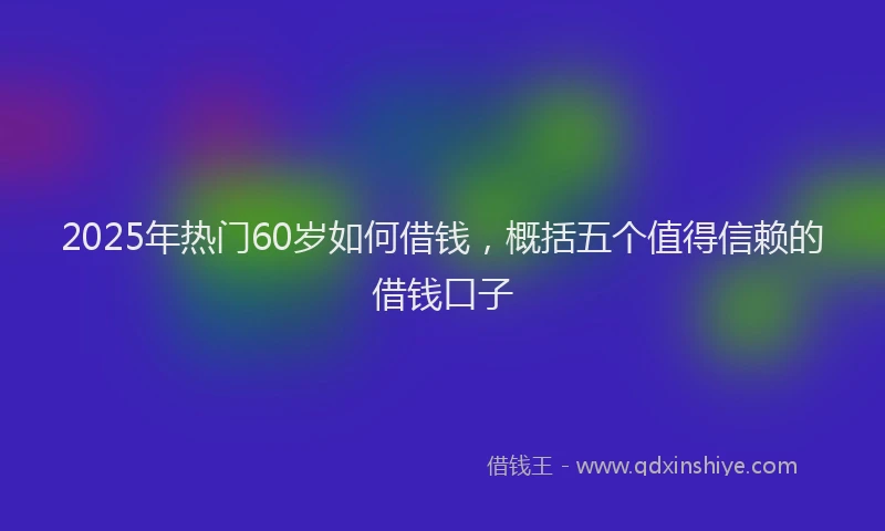 2025年热门60岁如何借钱，概括五个值得信赖的借钱口子