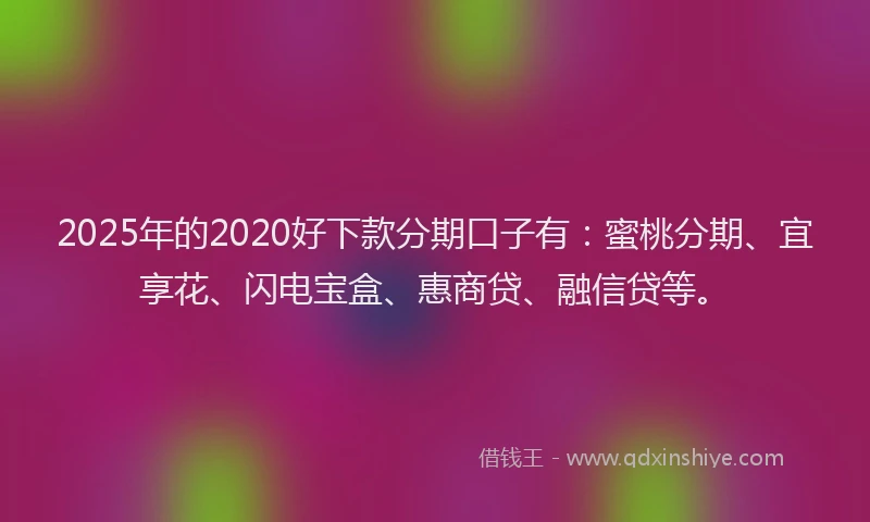 2025年的2020好下款分期口子有：蜜桃分期、宜享花、闪电宝盒、惠商贷、融信贷等。
