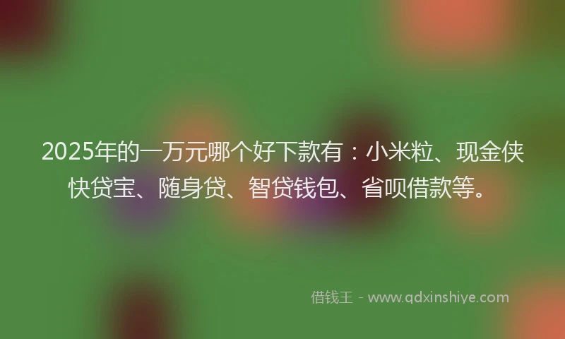 2025年的一万元哪个好下款有：小米粒、现金侠快贷宝、随身贷、智贷钱包、省呗借款等。