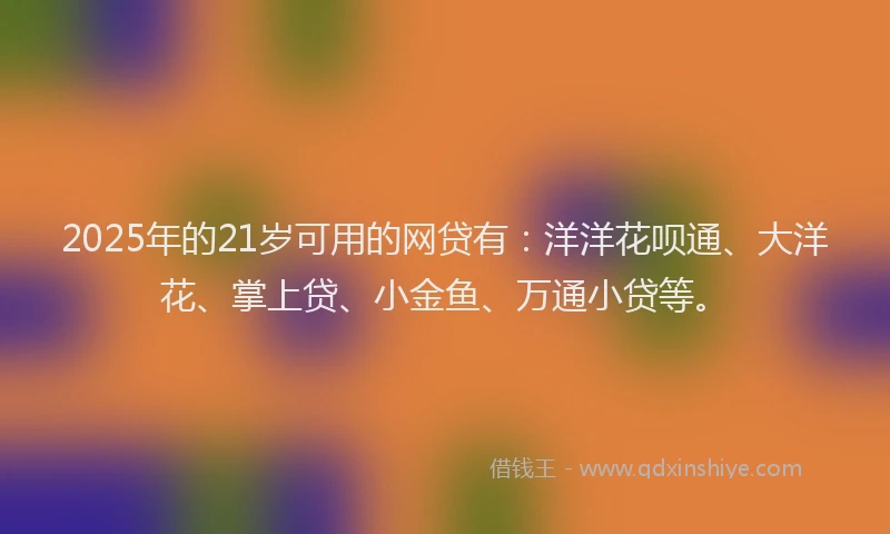 2025年的21岁可用的网贷有：洋洋花呗通、大洋花、掌上贷、小金鱼、万通小贷等。