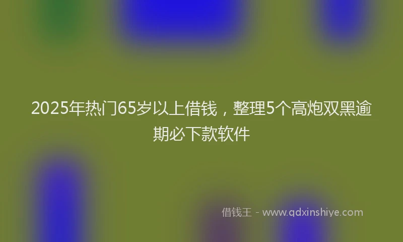 2025年热门65岁以上借钱，整理5个高炮双黑逾期必下款软件