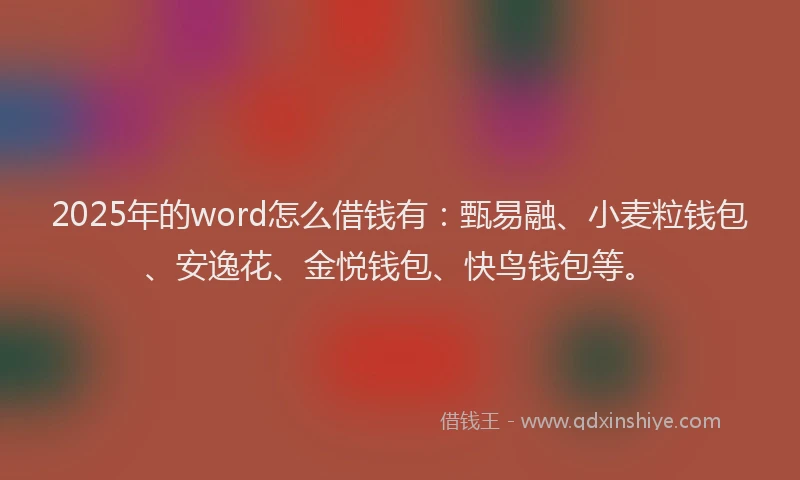 2025年的word怎么借钱有：甄易融、小麦粒钱包、安逸花、金悦钱包、快鸟钱包等。