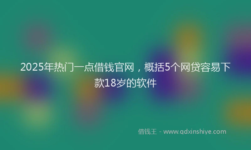 2025年热门一点借钱官网，概括5个网贷容易下款18岁的软件